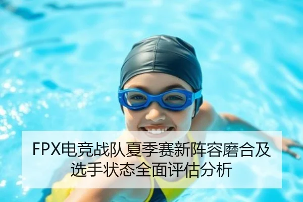 FPX电竞战队夏季赛新阵容磨合及选手状态全面评估分析（PG）